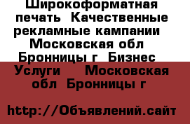 Широкоформатная печать, Качественные рекламные кампании - Московская обл., Бронницы г. Бизнес » Услуги   . Московская обл.,Бронницы г.